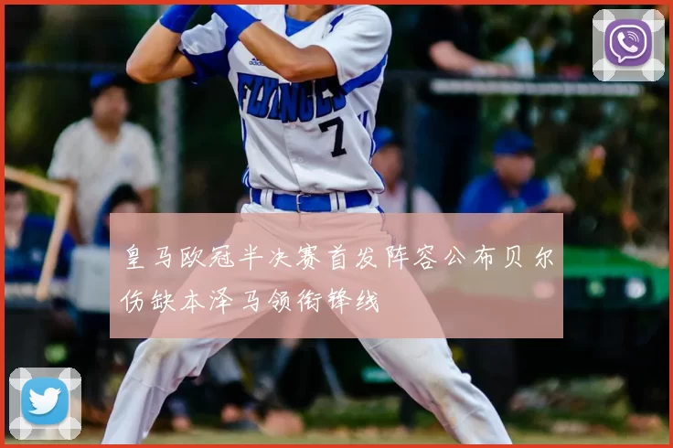 皇马欧冠半决赛首发阵容公布贝尔伤缺本泽马领衔锋线