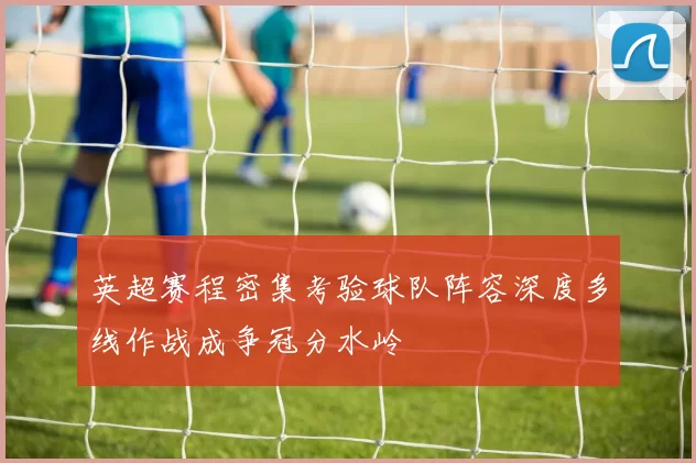 英超赛程密集考验球队阵容深度多线作战成争冠分水岭