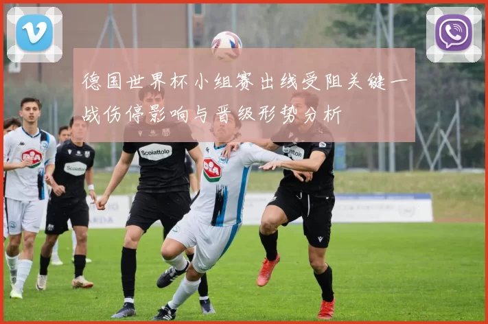 德国世界杯小组赛出线受阻关键一战伤停影响与晋级形势分析