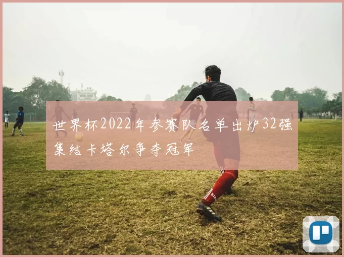 世界杯2022年参赛队名单出炉32强集结卡塔尔争夺冠军