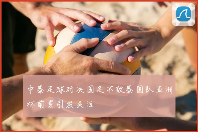 中泰足球对决国足不敌泰国队亚洲杯前景引发关注