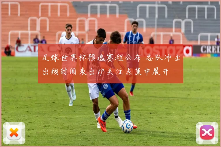 足球世界杯预选赛程公布 各队冲击出线时间表出炉关注点集中展开