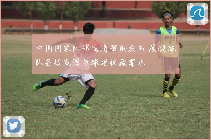 中国国家队4K高清壁纸发布 展现球队备战氛围与球迷收藏需求