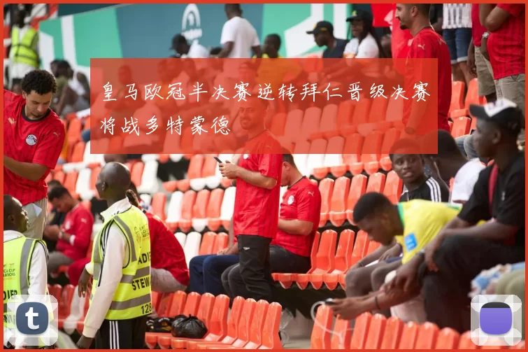 皇马欧冠半决赛逆转拜仁晋级决赛将战多特蒙德