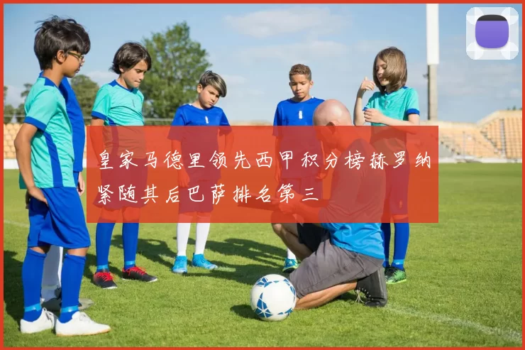 皇家马德里领先西甲积分榜赫罗纳紧随其后巴萨排名第三