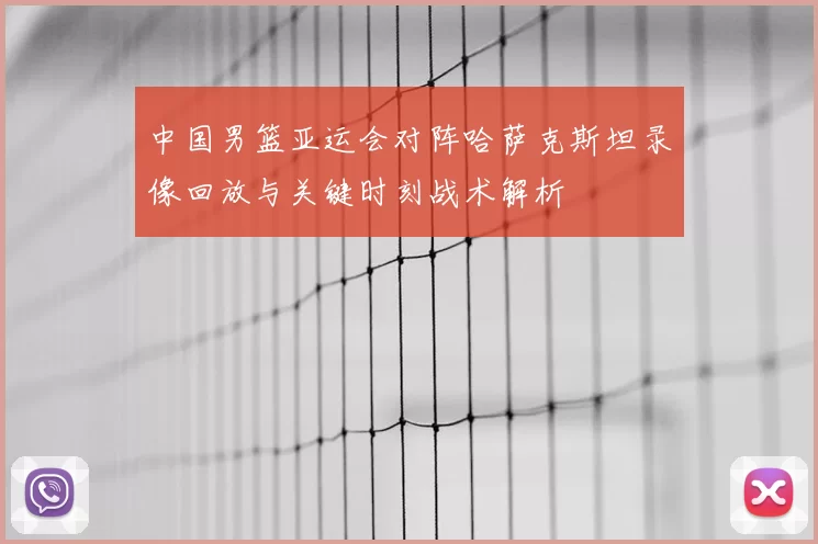 中国男篮亚运会对阵哈萨克斯坦录像回放与关键时刻战术解析