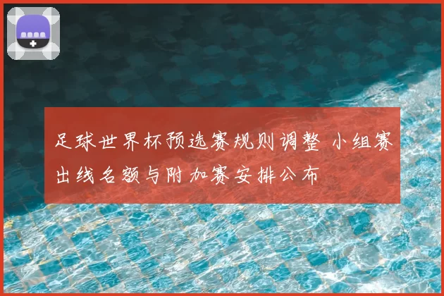 足球世界杯预选赛规则调整 小组赛出线名额与附加赛安排公布