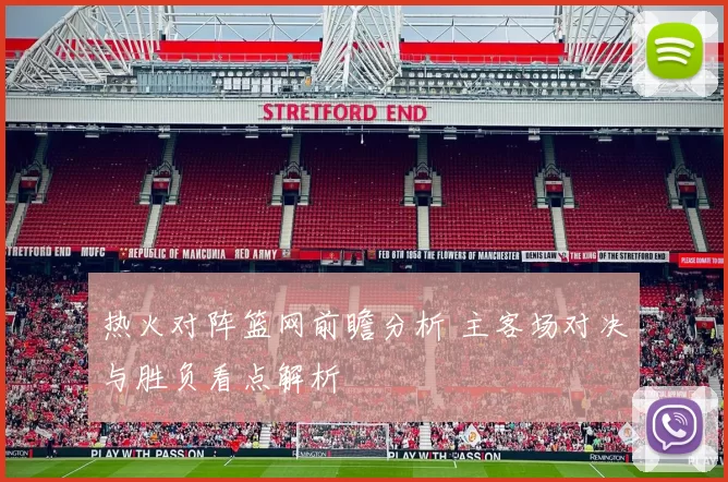 热火对阵篮网前瞻分析 主客场对决与胜负看点解析