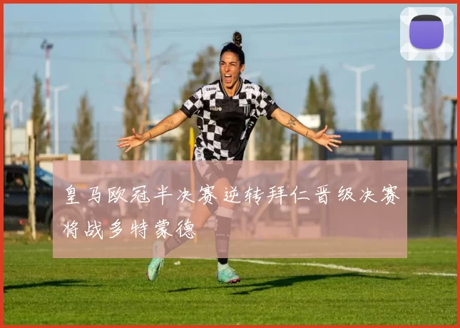 皇马欧冠半决赛逆转拜仁晋级决赛将战多特蒙德