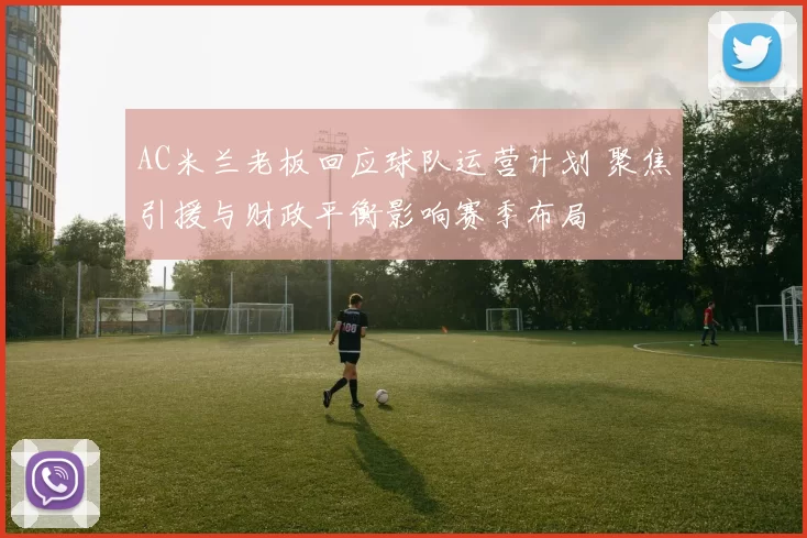 AC米兰老板回应球队运营计划 聚焦引援与财政平衡影响赛季布局