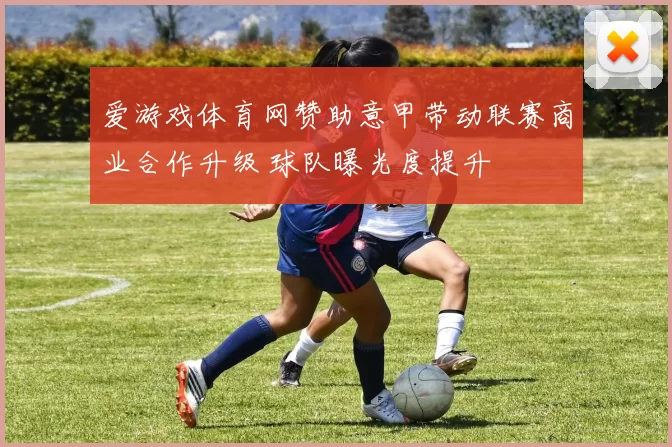 爱游戏体育网赞助意甲带动联赛商业合作升级 球队曝光度提升