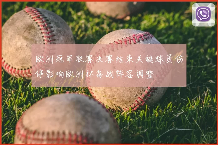 欧洲冠军联赛决赛结束关键球员伤停影响欧洲杯备战阵容调整