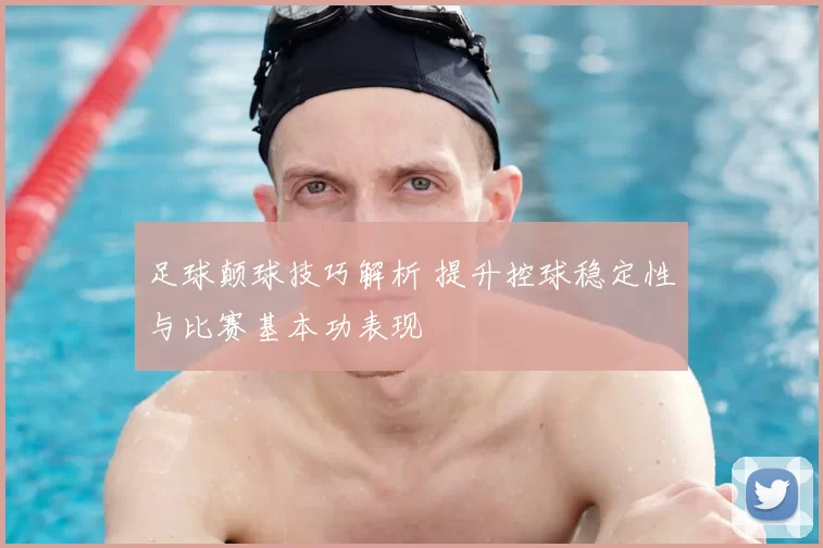 足球颠球技巧解析 提升控球稳定性与比赛基本功表现