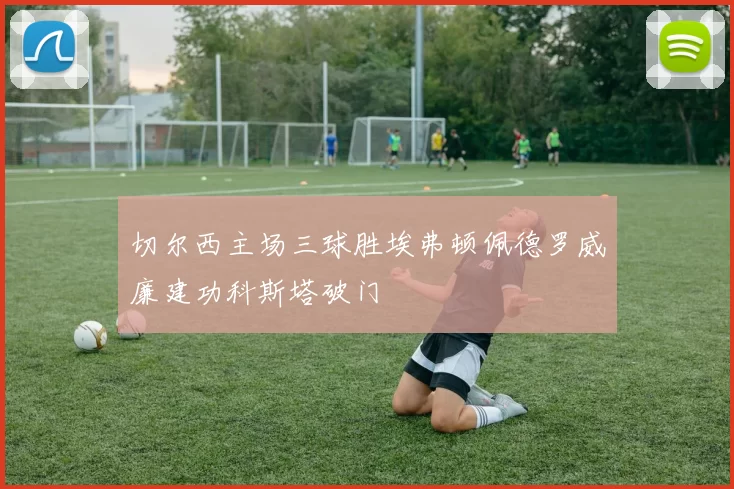 切尔西主场三球胜埃弗顿佩德罗威廉建功科斯塔破门