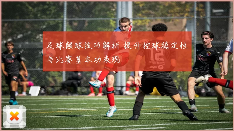 足球颠球技巧解析 提升控球稳定性与比赛基本功表现