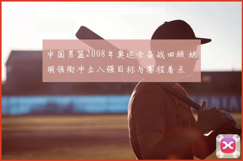 中国男篮2008年奥运会备战回顾 姚明领衔冲击八强目标与赛程看点