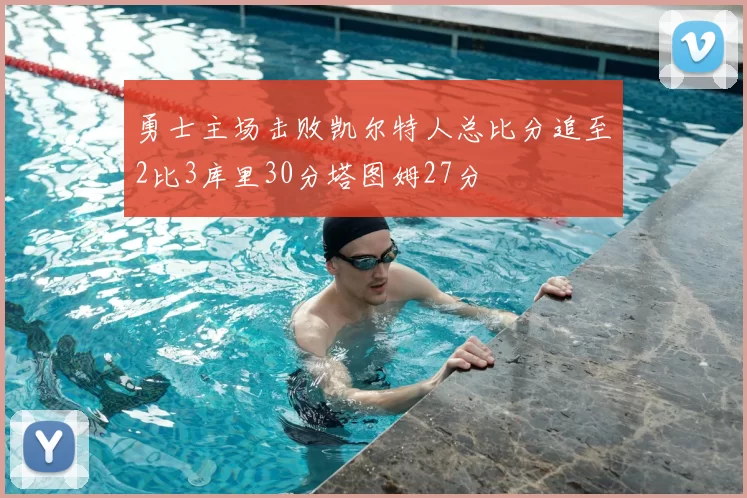 勇士主场击败凯尔特人总比分追至2比3库里30分塔图姆27分