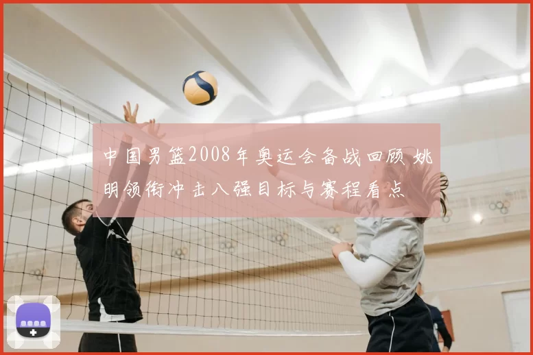 中国男篮2008年奥运会备战回顾 姚明领衔冲击八强目标与赛程看点