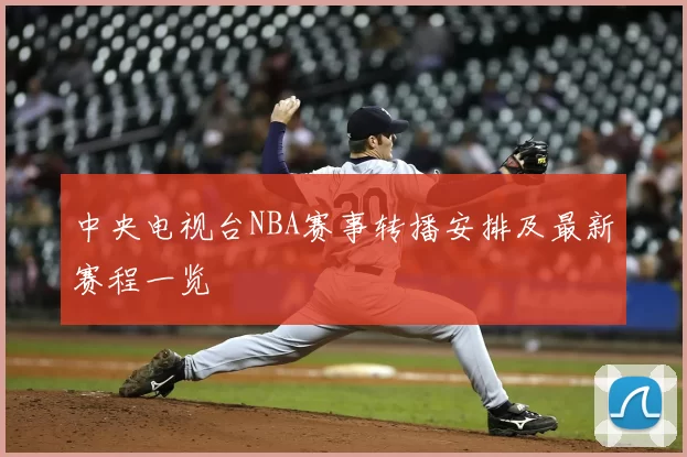 中央电视台NBA赛事转播安排及最新赛程一览