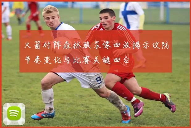 火箭对阵森林狼录像回放揭示攻防节奏变化与比赛关键回合