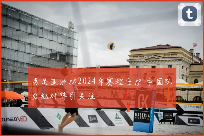 男足亚洲杯2024年赛程出炉 中国队分组对阵引关注