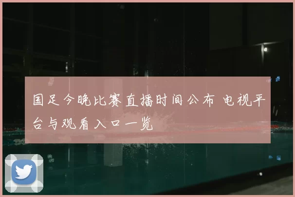 国足今晚比赛直播时间公布 电视平台与观看入口一览