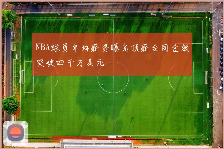 NBA球员年均薪资曝光顶薪合同金额突破四千万美元