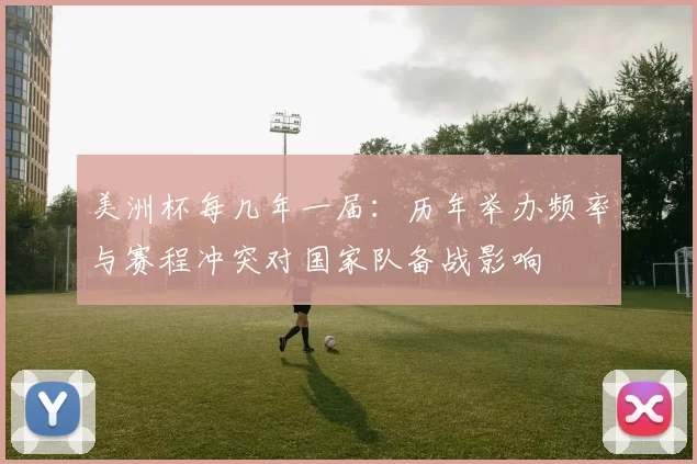 美洲杯每几年一届：历年举办频率与赛程冲突对国家队备战影响