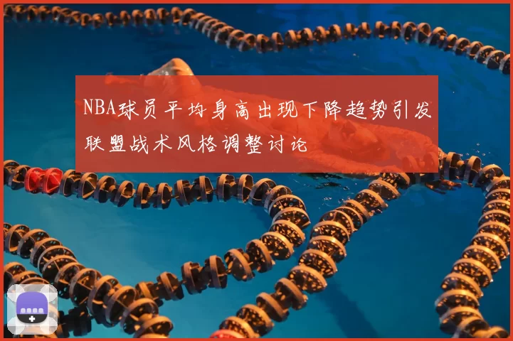 NBA球员平均身高出现下降趋势引发联盟战术风格调整讨论
