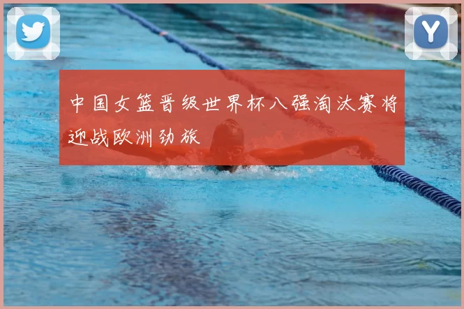 中国女篮晋级世界杯八强淘汰赛将迎战欧洲劲旅