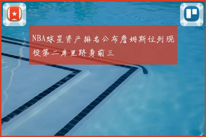 NBA球星资产排名公布詹姆斯位列现役第二库里跻身前三