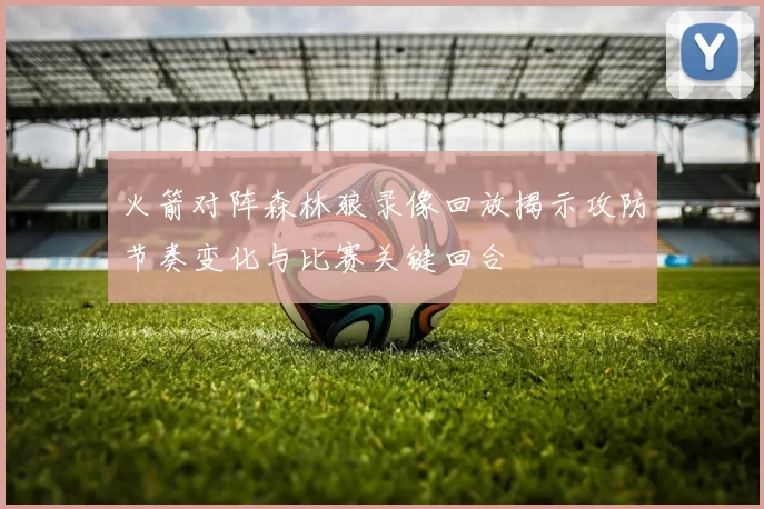 火箭对阵森林狼录像回放揭示攻防节奏变化与比赛关键回合