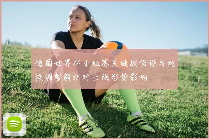 德国世界杯小组赛关键战伤停与轮换调整解析对出线形势影响