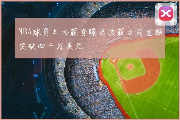 NBA球员年均薪资曝光顶薪合同金额突破四千万美元