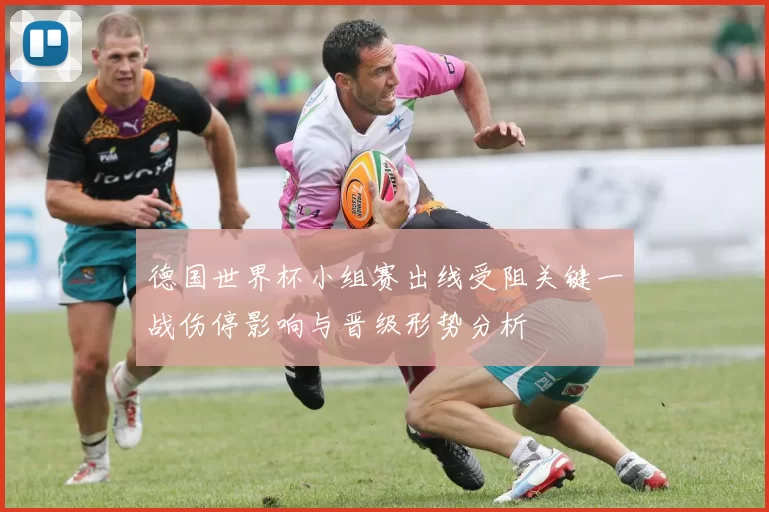 德国世界杯小组赛出线受阻关键一战伤停影响与晋级形势分析