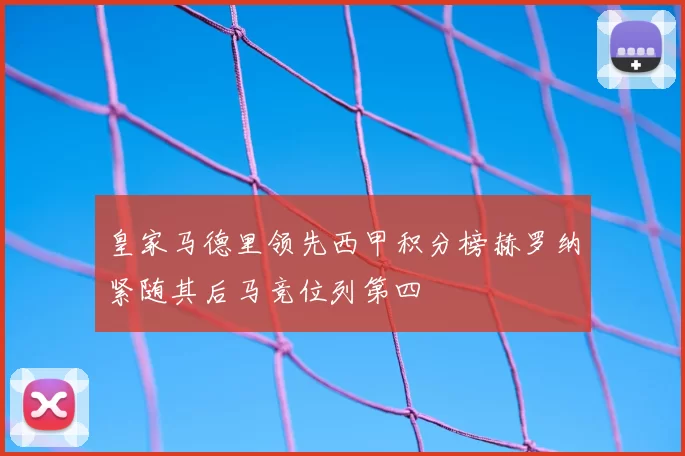 皇家马德里领先西甲积分榜赫罗纳紧随其后马竞位列第四