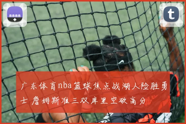 广东体育nba篮球焦点战湖人险胜勇士 詹姆斯准三双库里空砍高分