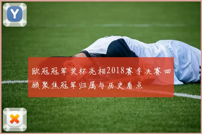 欧冠冠军奖杯亮相2018赛季决赛回顾聚焦冠军归属与历史看点
