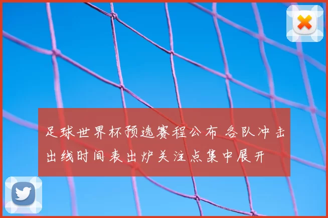 足球世界杯预选赛程公布 各队冲击出线时间表出炉关注点集中展开