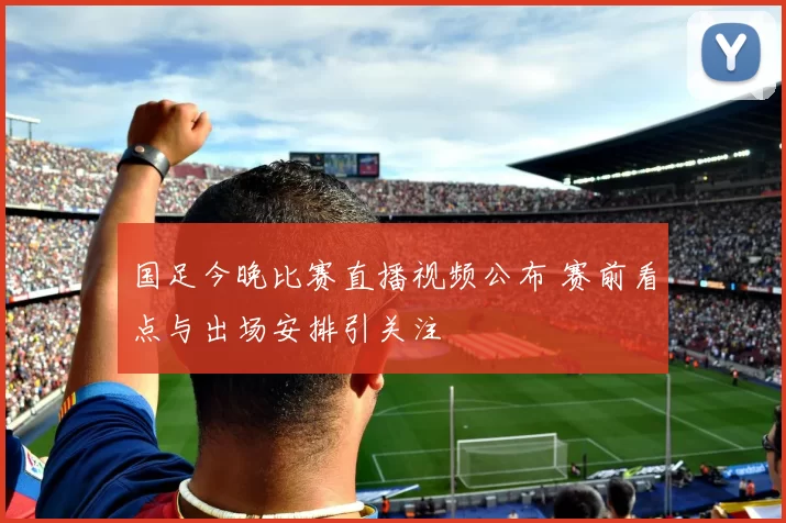 国足今晚比赛直播视频公布 赛前看点与出场安排引关注