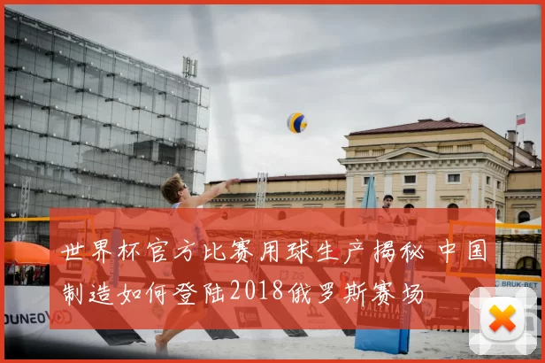 世界杯官方比赛用球生产揭秘 中国制造如何登陆2018俄罗斯赛场