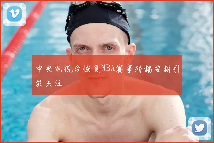 中央电视台恢复NBA赛事转播安排引发关注