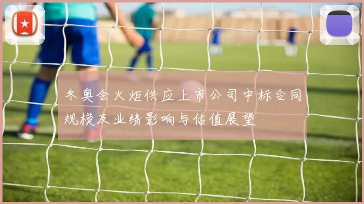 冬奥会火炬供应上市公司中标合同规模及业绩影响与估值展望