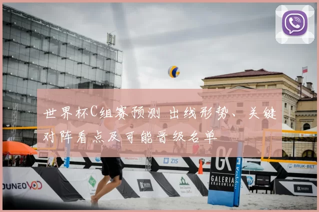 世界杯C组赛预测 出线形势、关键对阵看点及可能晋级名单