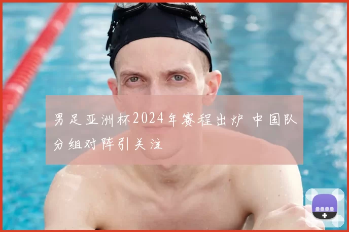 男足亚洲杯2024年赛程出炉 中国队分组对阵引关注