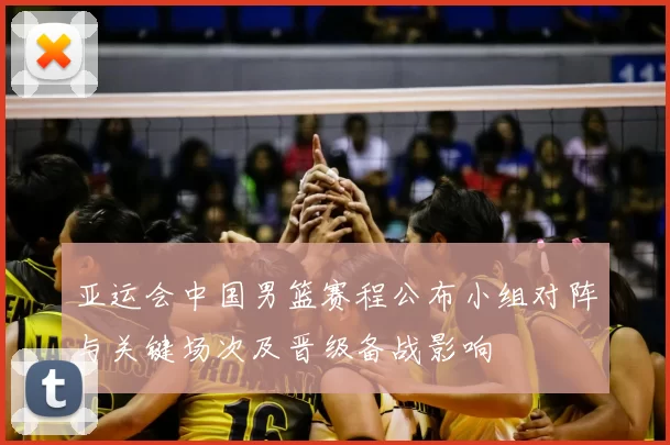 亚运会中国男篮赛程公布小组对阵与关键场次及晋级备战影响