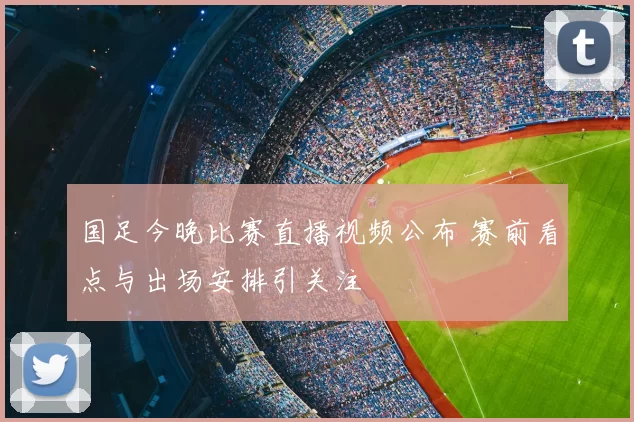 国足今晚比赛直播视频公布 赛前看点与出场安排引关注