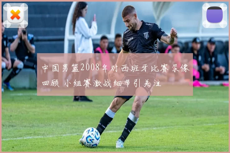 中国男篮2008年对西班牙比赛录像回顾 小组赛激战细节引关注