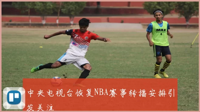 中央电视台恢复NBA赛事转播安排引发关注