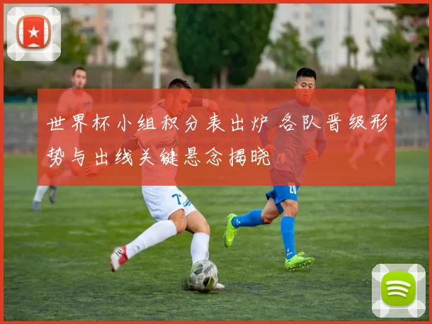 世界杯小组积分表出炉 各队晋级形势与出线关键悬念揭晓